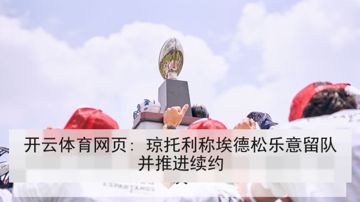 开云体育网页: 琼托利称埃德松乐意留队并推进续约 开云体育网页: 琼托利称埃德松乐意留队并推进续约
