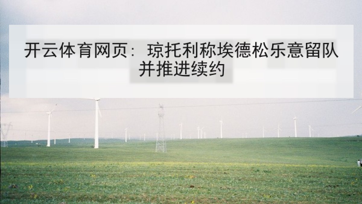 开云体育网页: 琼托利称埃德松乐意留队并推进续约 开云体育网页: 琼托利称埃德松乐意留队并推进续约